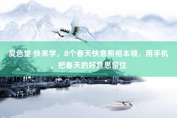 爱色堂 快来学，8个春天快意照相本领，用手机，把春天的好意思留住