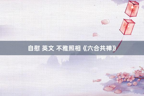 自慰 英文 不雅照相《六合共禅》