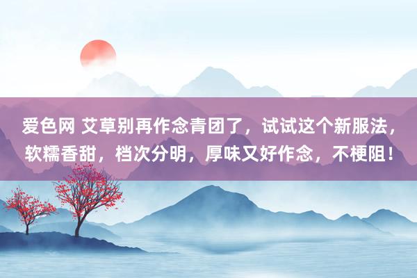 爱色网 艾草别再作念青团了，试试这个新服法，软糯香甜，档次分明，厚味又好作念，不梗阻！