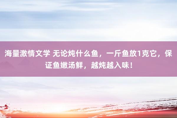 海量激情文学 无论炖什么鱼，一斤鱼放1克它，保证鱼嫩汤鲜，越炖越入味！