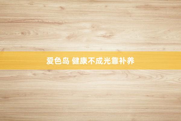 爱色岛 健康不成光靠补养