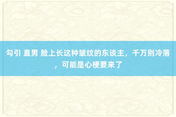 勾引 直男 脸上长这种皱纹的东谈主，千万别冷落，可能是心梗要来了