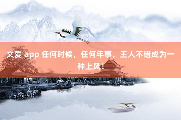 文爱 app 任何时候，任何年事，王人不错成为一种上风！