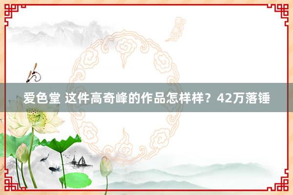 爱色堂 这件高奇峰的作品怎样样？42万落锤