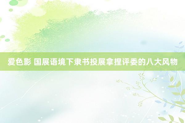 爱色影 国展语境下隶书投展拿捏评委的八大风物