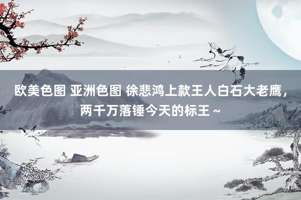 欧美色图 亚洲色图 徐悲鸿上款王人白石大老鹰，两千万落锤今天的标王～