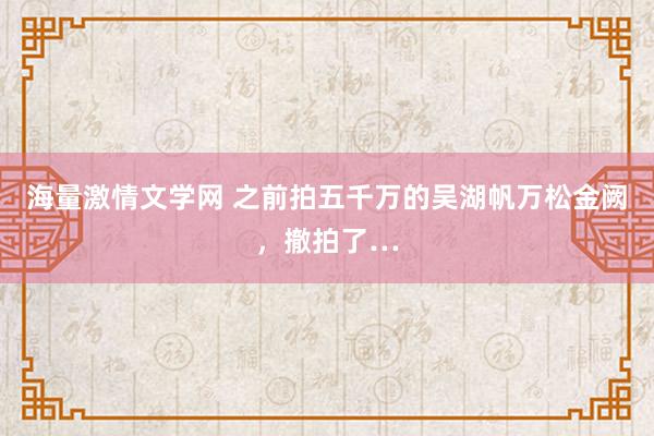 海量激情文学网 之前拍五千万的吴湖帆万松金阙，撤拍了…
