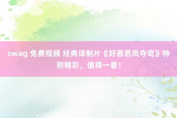 swag 免费视频 经典译制片《好意思凤夺鸾》特别精彩，值得一看！