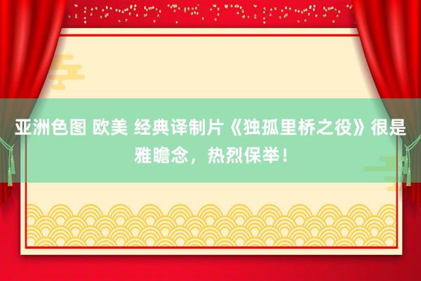 亚洲色图 欧美 经典译制片《独孤里桥之役》很是雅瞻念，热烈保举！