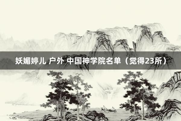 妖媚婷儿 户外 中国神学院名单（觉得23所）